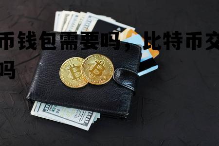 比特币钱包需要吗，比特币交易要钱包吗