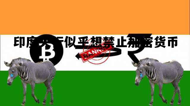 印度央行似乎想禁止加密货币，印度央行似乎想禁止加密货币交易
