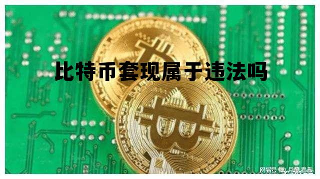 比特币套现属于违法吗，比特币套现属于违法吗知乎
