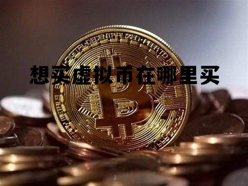想买虚拟币在哪里买，想买虚拟币在哪里买?