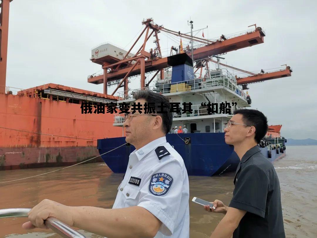 俄油家变共振土耳其“扣船”的简单介绍