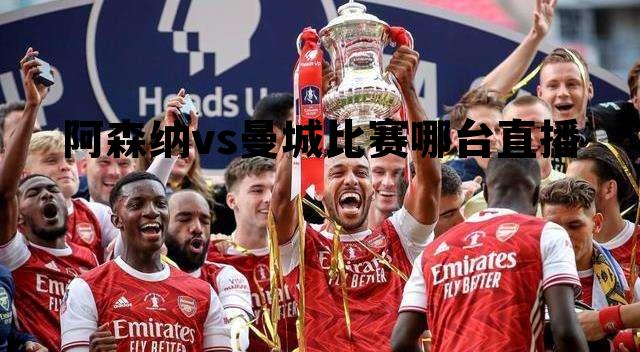 阿森纳vs曼城比赛哪台直播，阿森纳vs曼城比赛哪台直播的