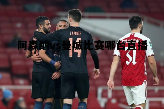 阿森纳vs曼城比赛哪台直播，阿森纳vs曼城比赛哪台直播的
